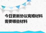 今日更新协议离婚材料需要哪些材料