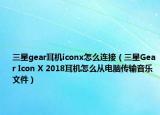 三星gear耳机iconx怎么连接（三星Gear Icon X 2018耳机怎么从电脑传输音乐文件）