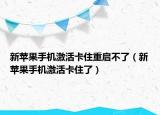 新苹果手机激活卡住重启不了（新苹果手机激活卡住了）