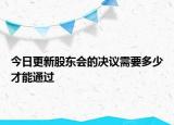 今日更新股东会的决议需要多少才能通过
