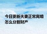 今日更新夫妻正常离婚怎么分割财产