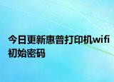 今日更新惠普打印机wifi初始密码
