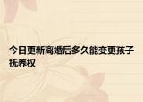 今日更新离婚后多久能变更孩子抚养权