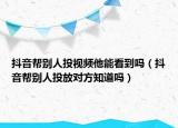 抖音帮别人投视频他能看到吗（抖音帮别人投放对方知道吗）