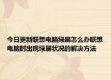 今日更新联想电脑绿屏怎么办联想电脑时出现绿屏状况的解决方法