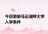 今日更新马云湖畔大学入学条件