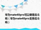华为mate40pro可以使用北斗吗（华为mate40pro支持北斗吗）