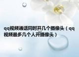 qq视频通话同时开几个摄像头（qq视频最多几个人开摄像头）