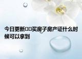 今日更新﻿﻿买房子房产证什么时候可以拿到