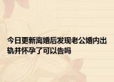 今日更新离婚后发现老公婚内出轨并怀孕了可以告吗