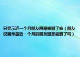 只显示近一个月朋友圈是被删了嘛（朋友仅展示最近一个月的朋友圈是被删了吗）