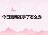 今日更新冻手了怎么办