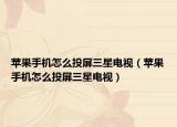 苹果手机怎么投屏三星电视（苹果手机怎么投屏三星电视）