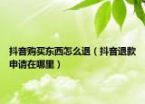 抖音购买东西怎么退（抖音退款申请在哪里）
