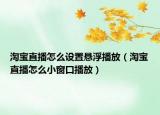淘宝直播怎么设置悬浮播放（淘宝直播怎么小窗口播放）