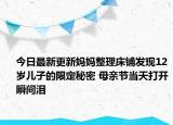 今日最新更新妈妈整理床铺发现12岁儿子的限定秘密 母亲节当天打开瞬间泪