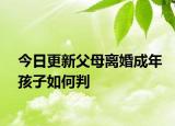 今日更新父母离婚成年孩子如何判