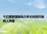 今日更新强制执行多长时间开始抓人拘留