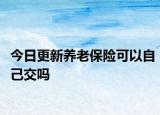 今日更新养老保险可以自己交吗