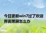 今日更新win7过了欢迎界面黑屏怎么办