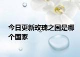 今日更新玫瑰之国是哪个国家