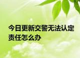 今日更新交警无法认定责任怎么办