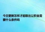 今日更新怎样才能取出公积金需要什么条件吗