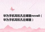 华为手机耳机孔在哪里nova8（华为手机耳机孔在哪里）