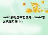 word表格居中怎么弄（word怎么把图片居中）
