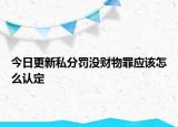 今日更新私分罚没财物罪应该怎么认定