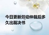 今日更新劳动仲裁后多久出裁决书