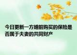 今日更新一方婚前购买的保险是否属于夫妻的共同财产