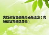 离线请留言是隐身还是退出（离线请留言是隐身吗）