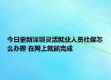 今日更新深圳灵活就业人员社保怎么办理 在网上就能完成