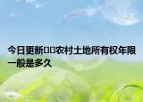 今日更新﻿﻿农村土地所有权年限一般是多久