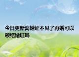 今日更新离婚证不见了再婚可以领结婚证吗