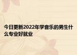 今日更新2022年学音乐的男生什么专业好就业