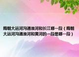 隋朝大运河沟通淮河和长江哪一段（隋朝大运河沟通淮河和黄河的一段是哪一段）
