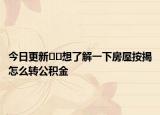 今日更新﻿﻿想了解一下房屋按揭怎么转公积金