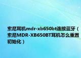 索尼耳机mdr-xb650bt连接蓝牙（索尼MDR-XB650BT耳机怎么重置初始化）