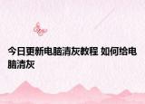 今日更新电脑清灰教程 如何给电脑清灰