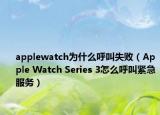 applewatch为什么呼叫失败（Apple Watch Series 3怎么呼叫紧急服务）