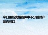 今日更新离婚案件中不分割财产是否可以