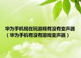 华为手机现在玩游戏有没有变声器（华为手机有没有游戏变声器）