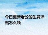 今日更新老公的生育津贴怎么领