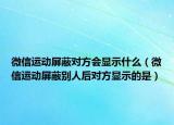 微信运动屏蔽对方会显示什么（微信运动屏蔽别人后对方显示的是）