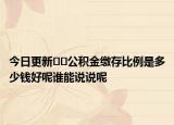 今日更新﻿﻿公积金缴存比例是多少钱好呢谁能说说呢