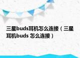 三星buds耳机怎么连接（三星耳机buds 怎么连接）