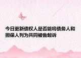 今日更新债权人是否能将债务人和担保人列为共同被告起诉