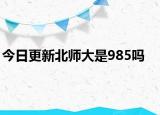 今日更新北师大是985吗